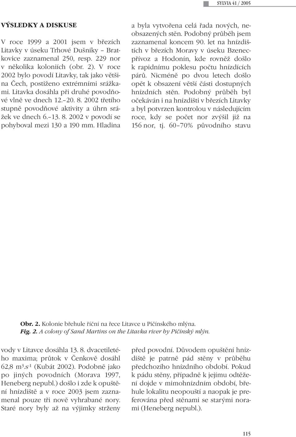 2002 třetího stupně povodňové aktivity a úhrn srážek ve dnech 6. 13. 8. 2002 v povodí se pohyboval mezi 130 a 190 mm. Hladina a byla vytvořena celá řada nových, neobsazených stěn.