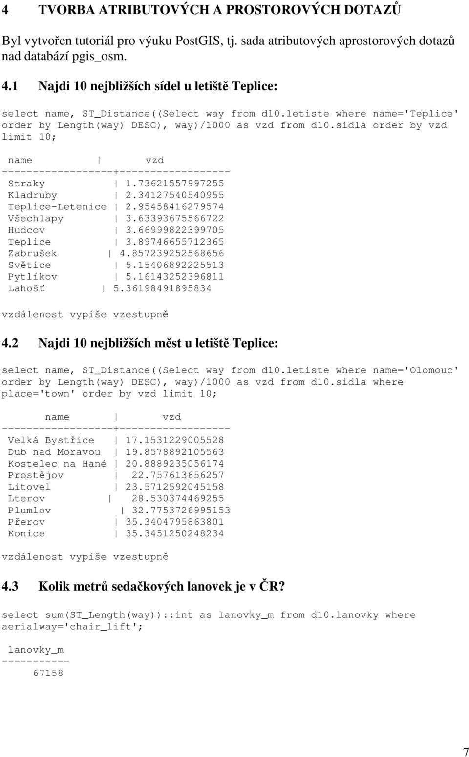 sidla order by vzd limit 10; name vzd ------------------+------------------ Straky 1.73621557997255 Kladruby 2.34127540540955 Teplice-Letenice 2.95458416279574 Všechlapy 3.63393675566722 Hudcov 3.