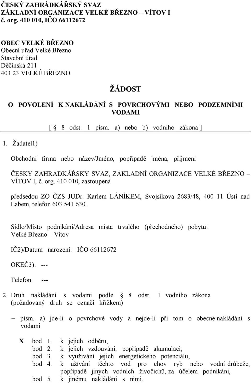 Žadatel1) [ 8 odst. 1 písm. a) nebo b) vodního zákona ] Obchodní firma nebo název/jméno, popřípadě jména, příjmení ČESKÝ ZAHRÁDKÁŘSKÝ SVAZ, ZÁKLADNÍ ORGANIZACE VELKÉ BŘEZNO VÍTOV I, č. org.