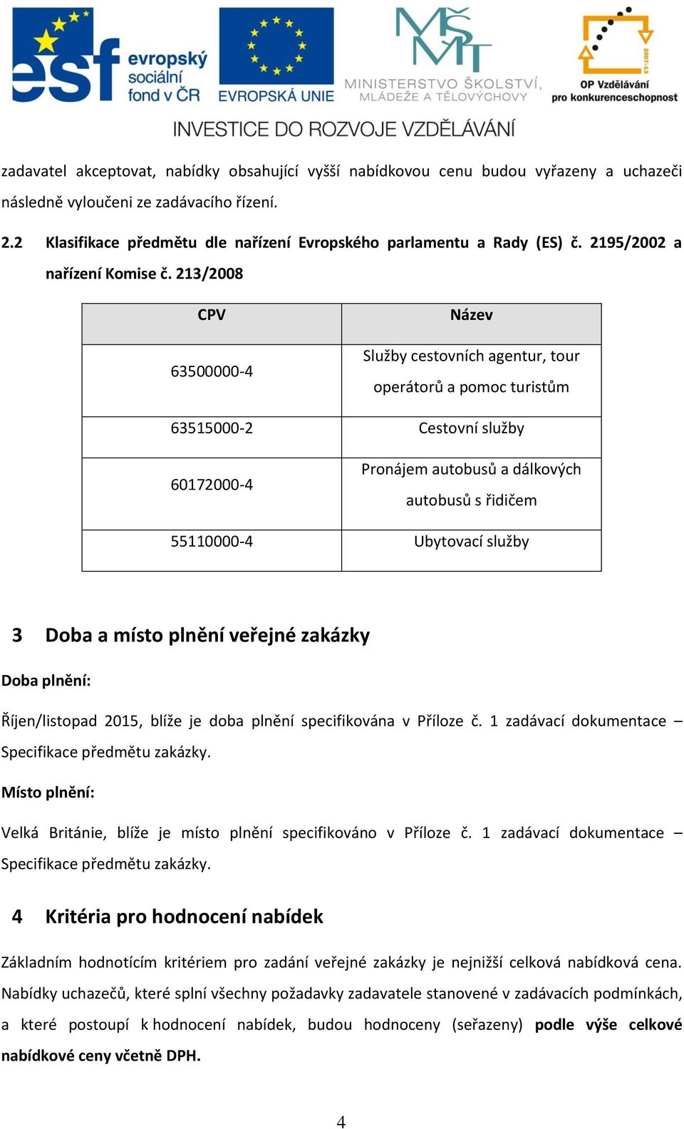 213/2008 CPV 63500000-4 Název Služby cestovních agentur, tour operátorů a pomoc turistům 63515000-2 Cestovní služby 60172000-4 Pronájem autobusů a dálkových autobusů s řidičem 55110000-4 Ubytovací