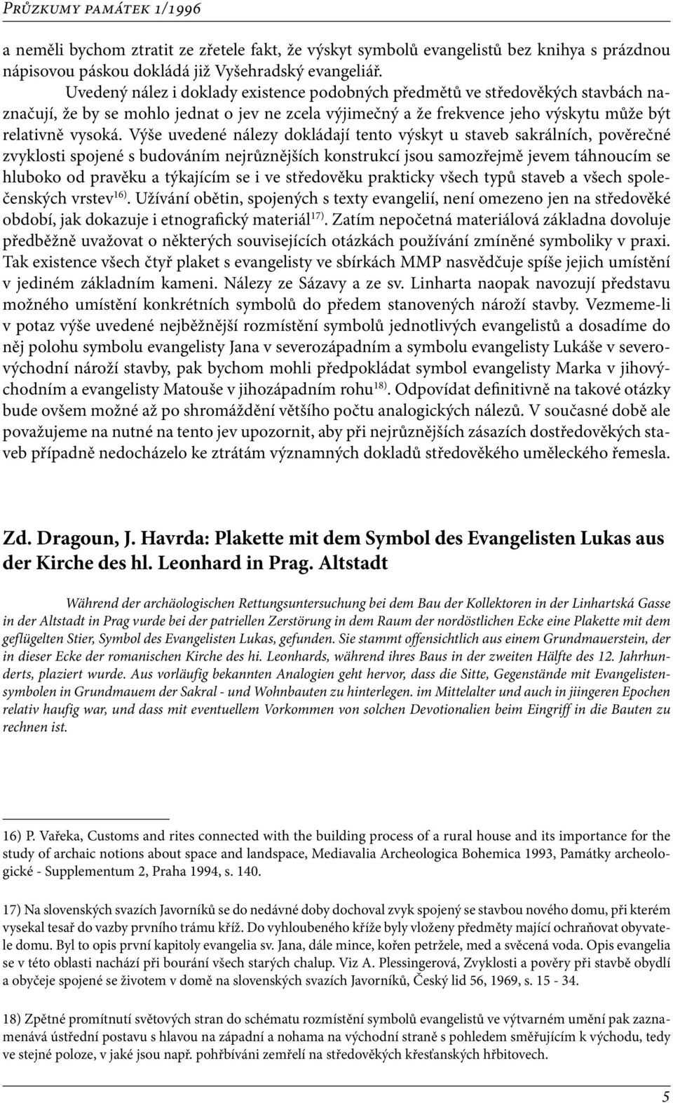 Výše uvedené nálezy dokládají tento výskyt u staveb sakrálních, pověrečné zvyklosti spojené s budováním nejrůznějších konstrukcí jsou samozřejmě jevem táhnoucím se hluboko od pravěku a týkajícím se i