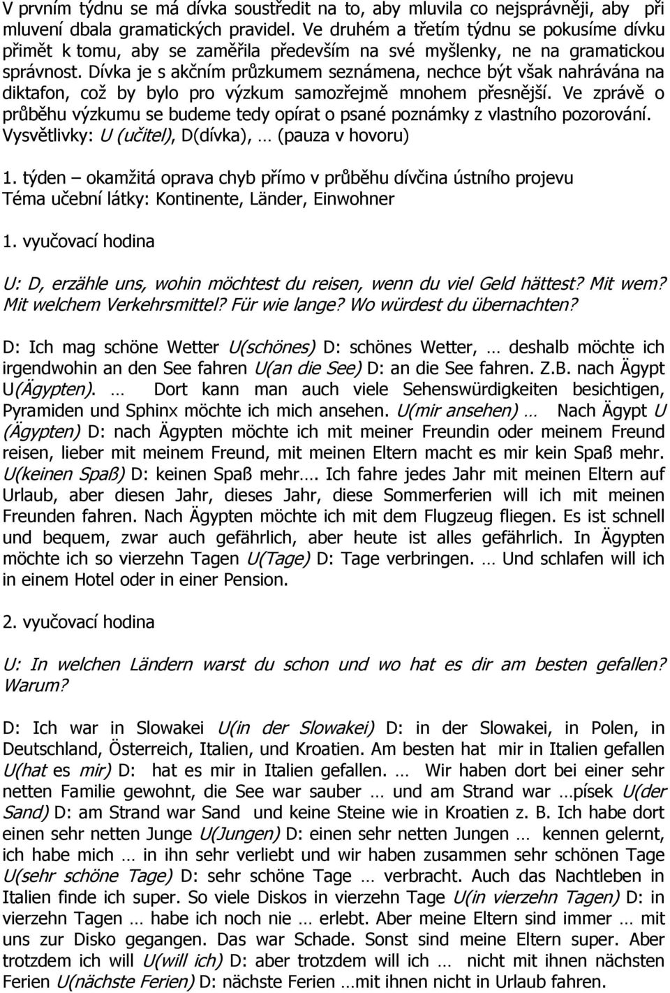 Dívka je s akčním průzkumem seznámena, nechce být však nahrávána na diktafon, což by bylo pro výzkum samozřejmě mnohem přesnější.