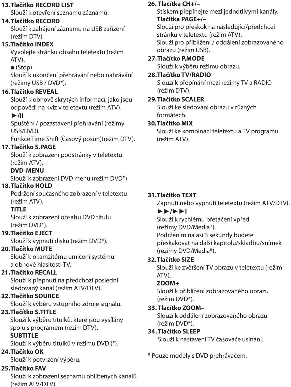 Tlačítko REVEAL Slouží k obnově skrytých informací, jako jsou odpovědi na kvíz v teletextu (režim ATV). /II Spuštění / pozastavení přehrávání (režimy USB/DVD).