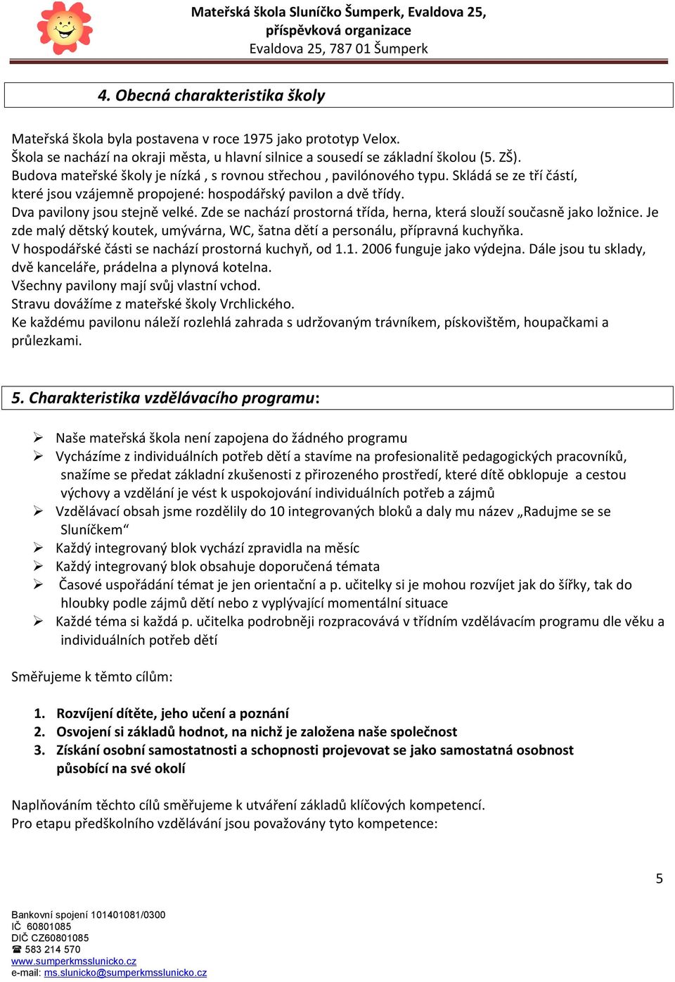 Zde se nachází prostorná třída, herna, která slouží současně jako ložnice. Je zde malý dětský koutek, umývárna, WC, šatna dětí a personálu, přípravná kuchyňka.