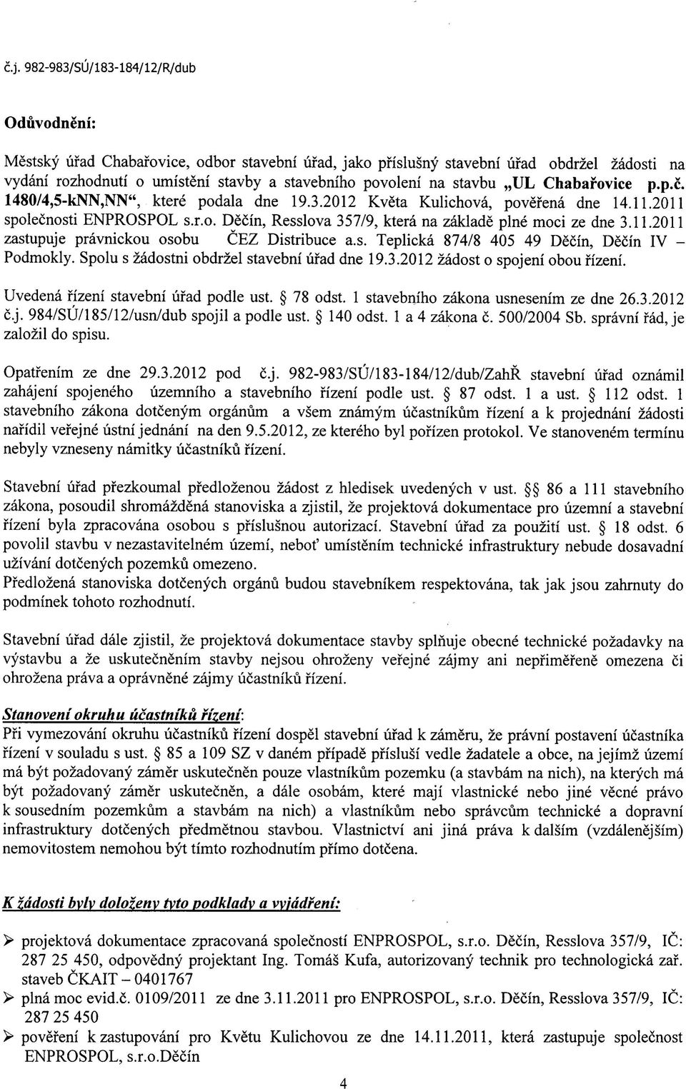 Spolu s zadostni obdrzel stavebni ufad dne 19.3.2012 zadost o spojeni obou fizeni. Uvedena fizeni stavebni ufad podle ust. 78 odst. 1 stavebniho zakona usnesenim ze dne 26.3.2012 c.j. 984/SU/185/12/usn/dub spojil a podle ust.