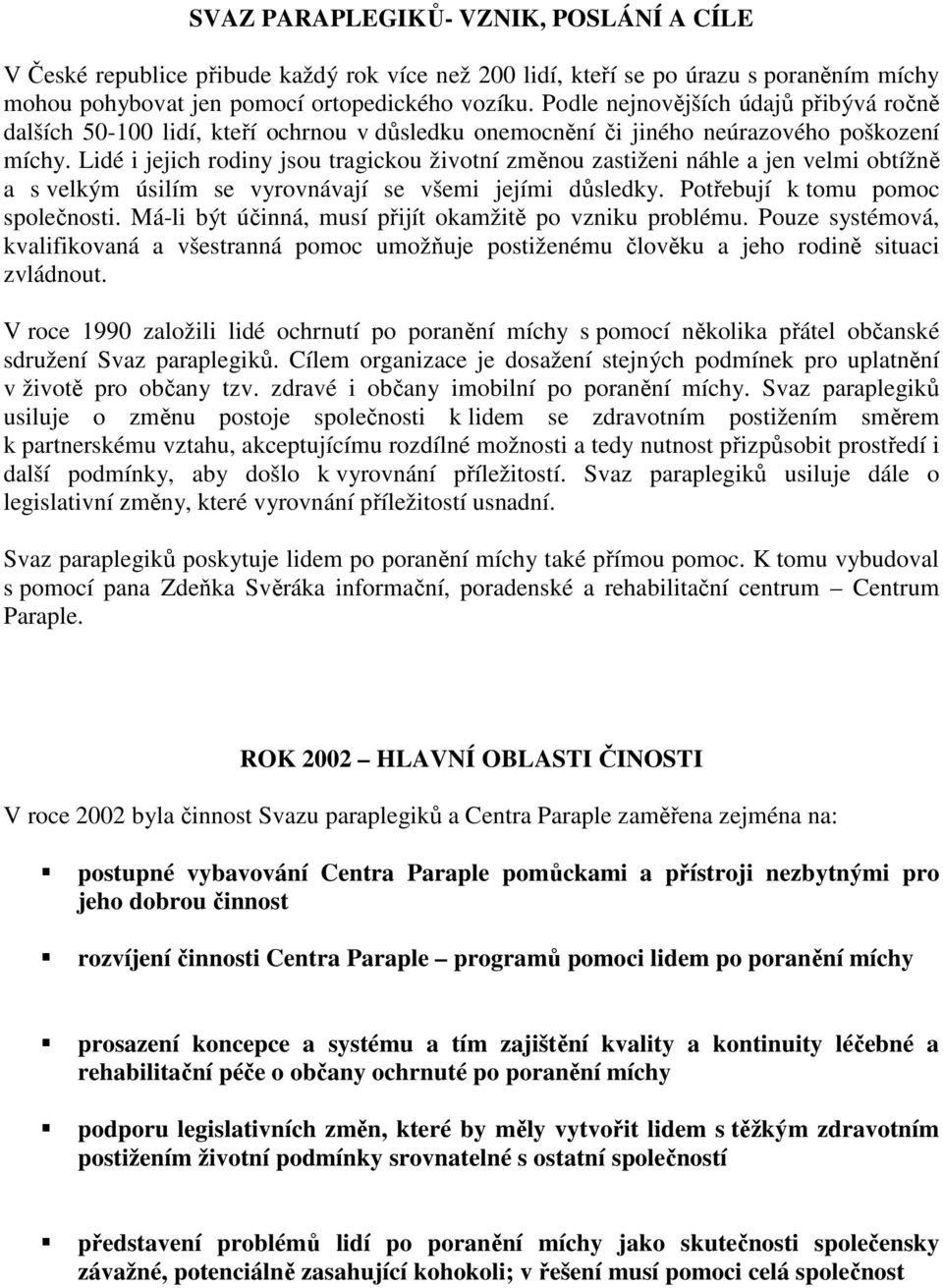 Lidé i jejich rodiny jsou tragickou životní změnou zastiženi náhle a jen velmi obtížně a s velkým úsilím se vyrovnávají se všemi jejími důsledky. Potřebují k tomu pomoc společnosti.