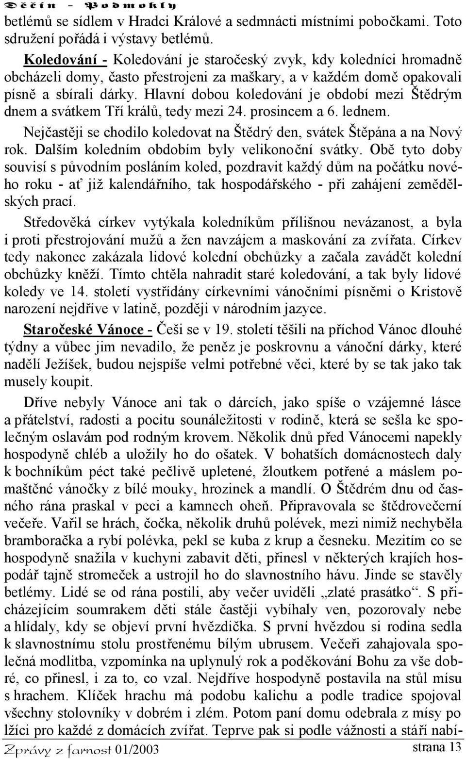 Hlavní dobou koledování je období mezi Štědrým dnem a svátkem Tří králů, tedy mezi 24. prosincem a 6. lednem. Nejčastěji se chodilo koledovat na Štědrý den, svátek Štěpána a na Nový rok.