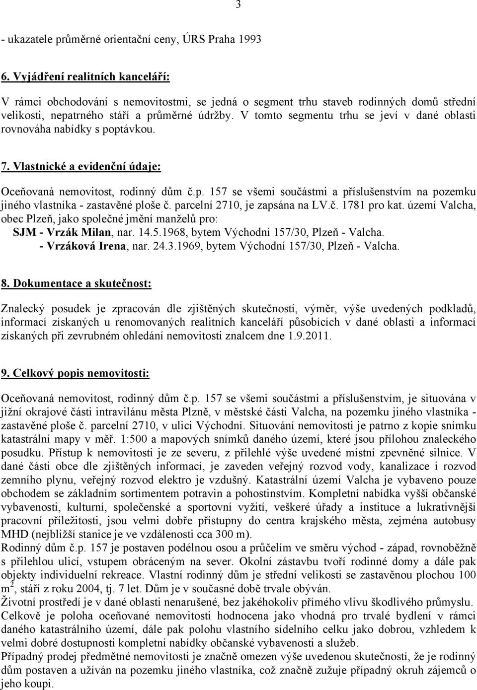 V tomto segmentu trhu se jeví v dané oblasti rovnováha nabídky s poptávkou. 7. Vlastnické a evidenční údaje: Oceňovaná nemovitost, rodinný dům č.p. 157 se všemi součástmi a příslušenstvím na pozemku jiného vlastníka - zastavěné ploše č.