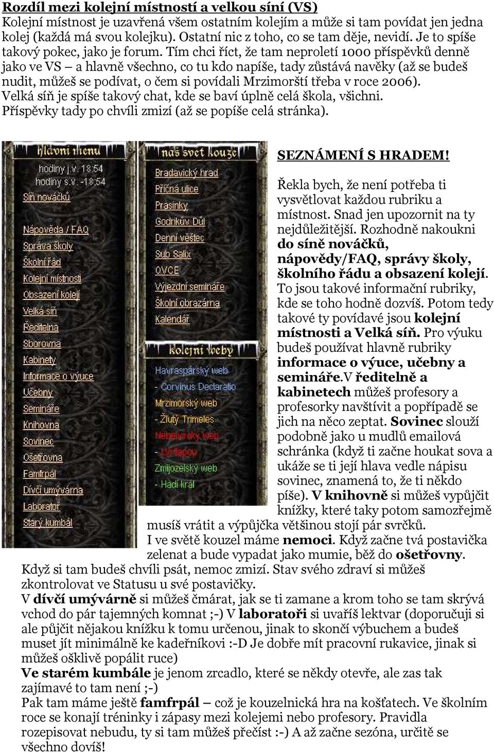 Tím chci říct, že tam neproletí 1000 příspěvků denně jako ve VS a hlavně všechno, co tu kdo napíše, tady zůstává navěky (až se budeš nudit, můžeš se podívat, o čem si povídali Mrzimorští třeba v roce