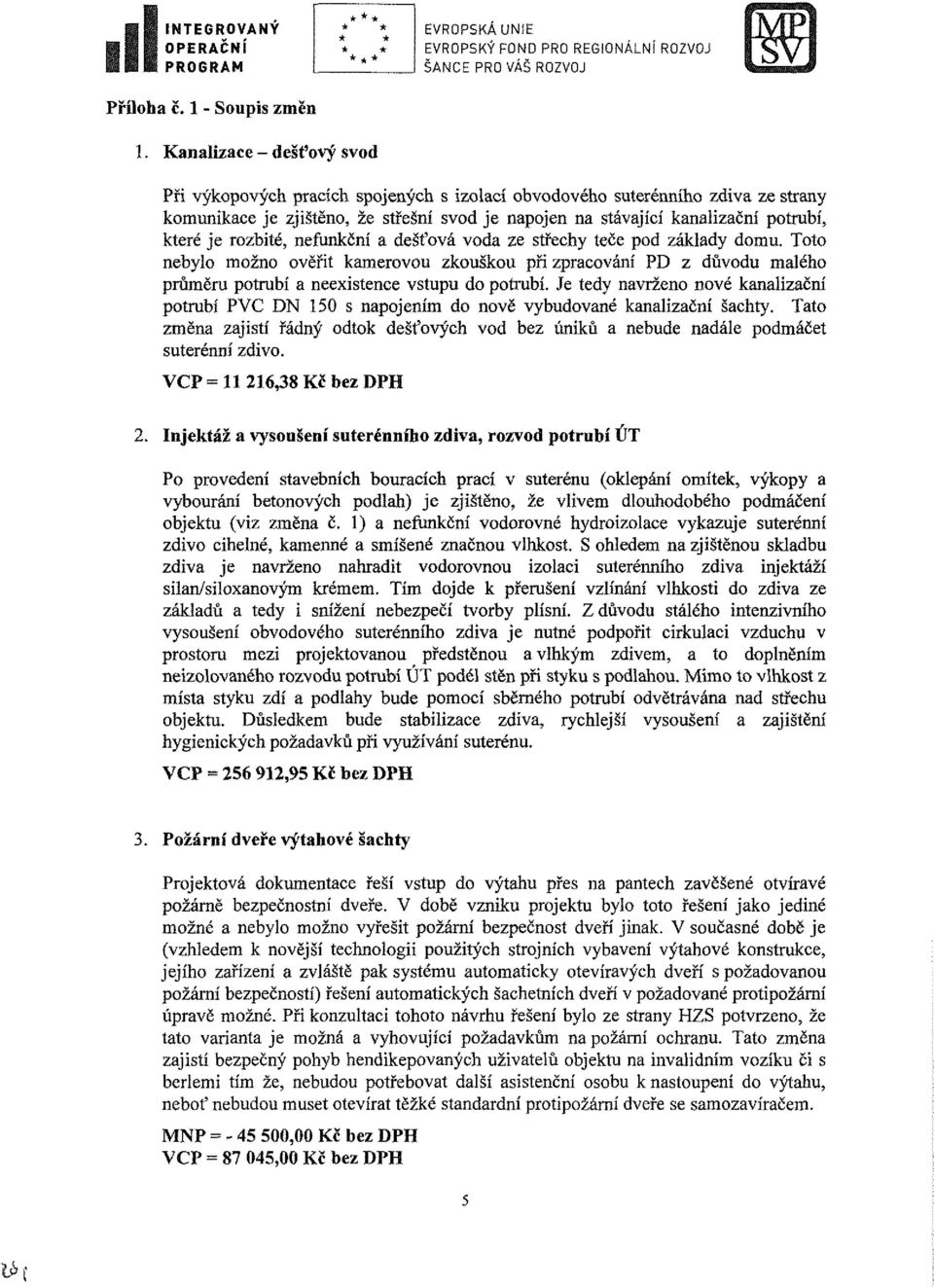 je rozbité, nefunkční a dešťová voda ze střechy teče pod základy domu. Toto nebylo možno ověřit kamerovou zkouškou při zpracování PD z důvodu malého průměru potrubí a neexistence vstupu do potrubí.