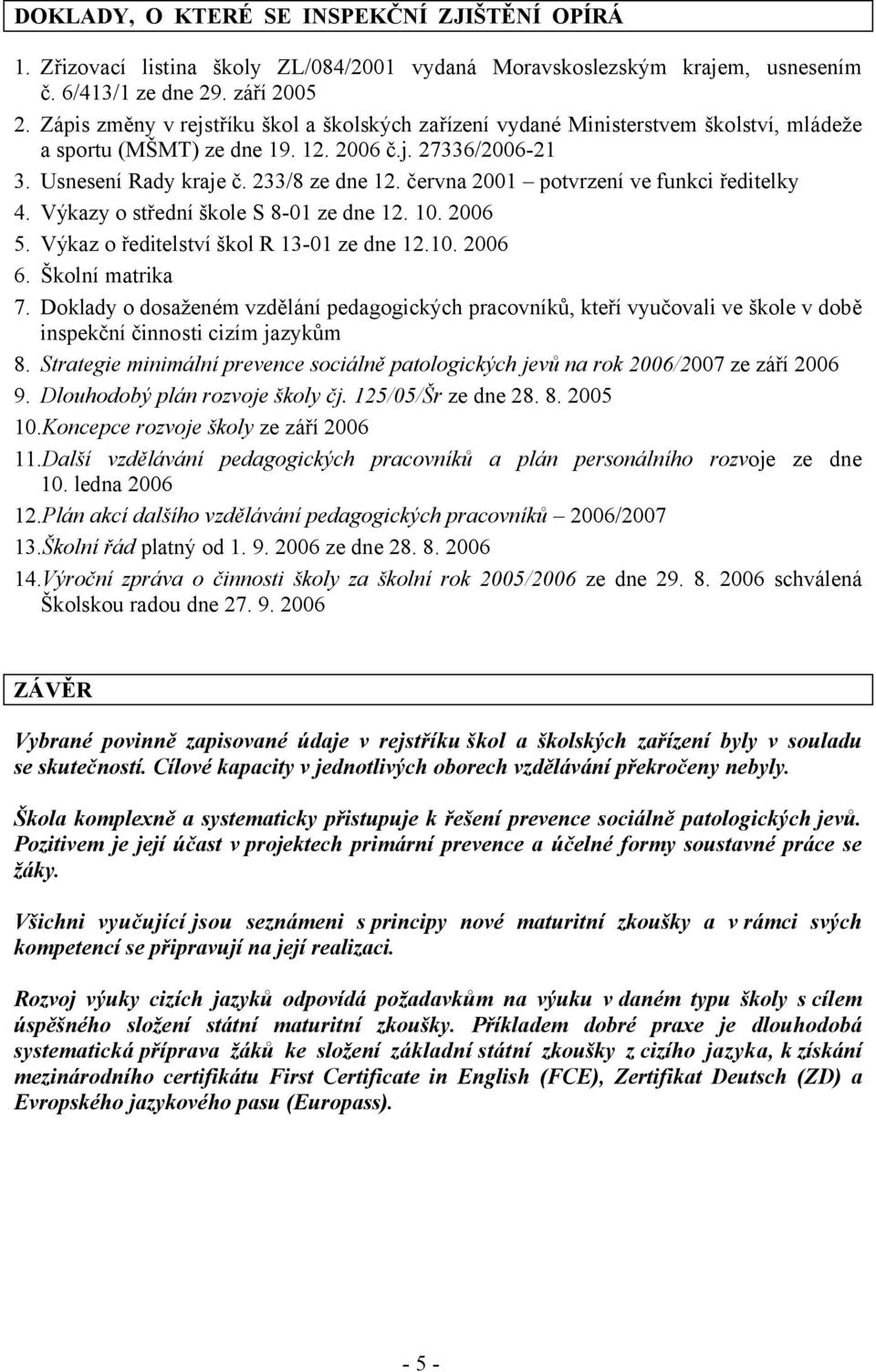 června 2001 potvrzení ve funkci ředitelky 4. Výkazy o střední škole S 8-01 ze dne 12. 10. 2006 5. Výkaz o ředitelství škol R 13-01 ze dne 12.10. 2006 6. Školní matrika 7.