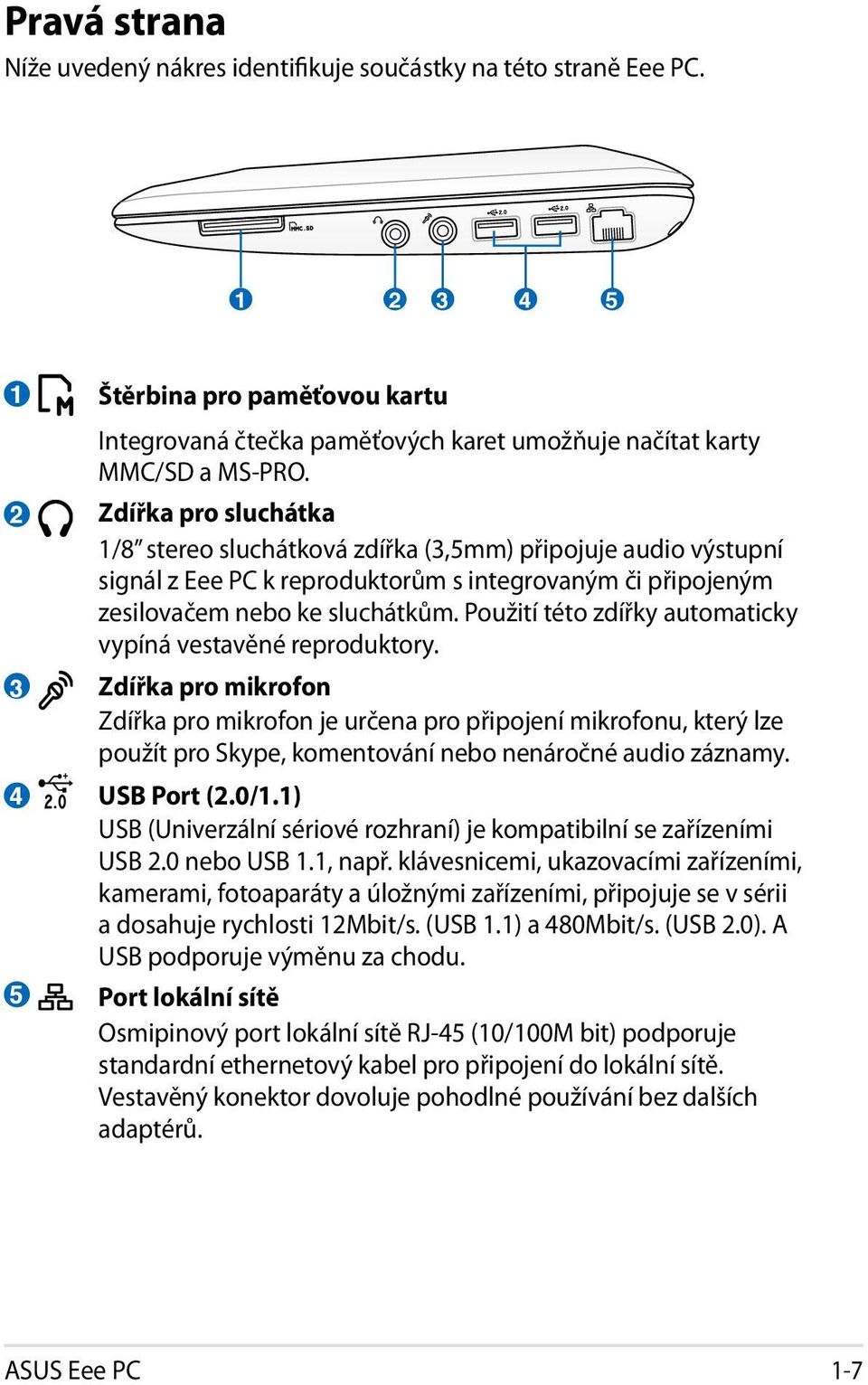 Zdířka pro sluchátka 1/8 stereo sluchátková zdířka (3,5mm) připojuje audio výstupní signál z Eee PC k reproduktorům s integrovaným či připojeným zesilovačem nebo ke sluchátkům.