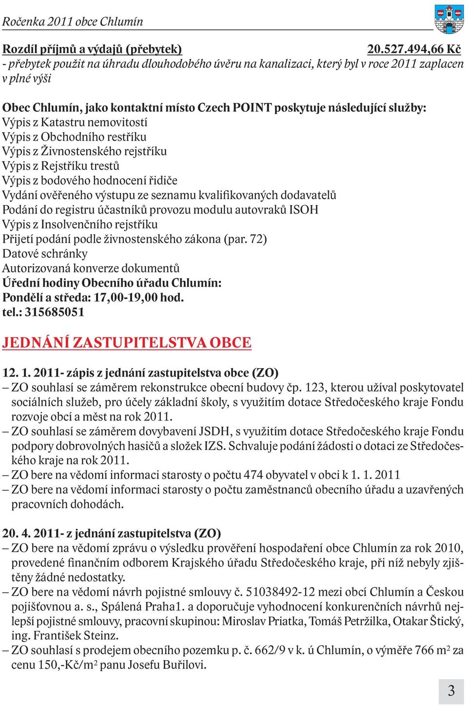 Katastru nemovitostí Výpis z Obchodního restříku Výpis z Živnostenského rejstříku Výpis z Rejstříku trestů Výpis z bodového hodnocení řidiče Vydání ověřeného výstupu ze seznamu kvalifikovaných