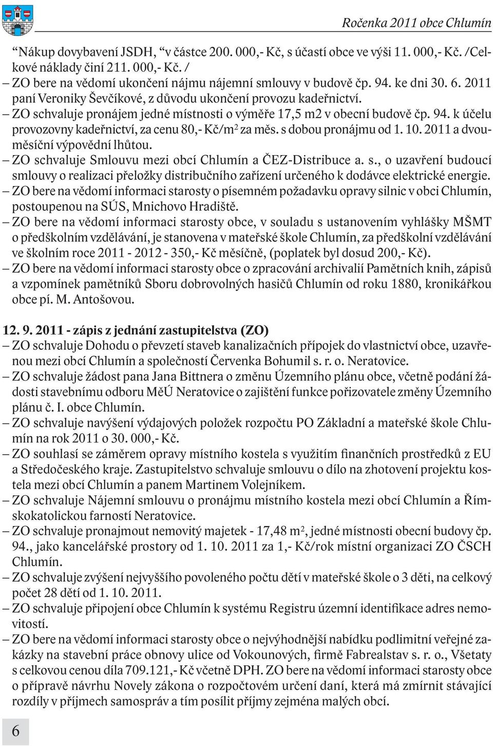 k účelu provozovny kadeřnictví, za cenu 80,- Kč/m 2 za měs. s dobou pronájmu od 1. 10. 2011 a dvouměsíční výpovědní lhůtou. ZO schvaluje Smlouvu mezi obcí Chlumín a ČEZ-Distribuce a. s., o uzavření budoucí smlouvy o realizaci přeložky distribučního zařízení určeného k dodávce elektrické energie.