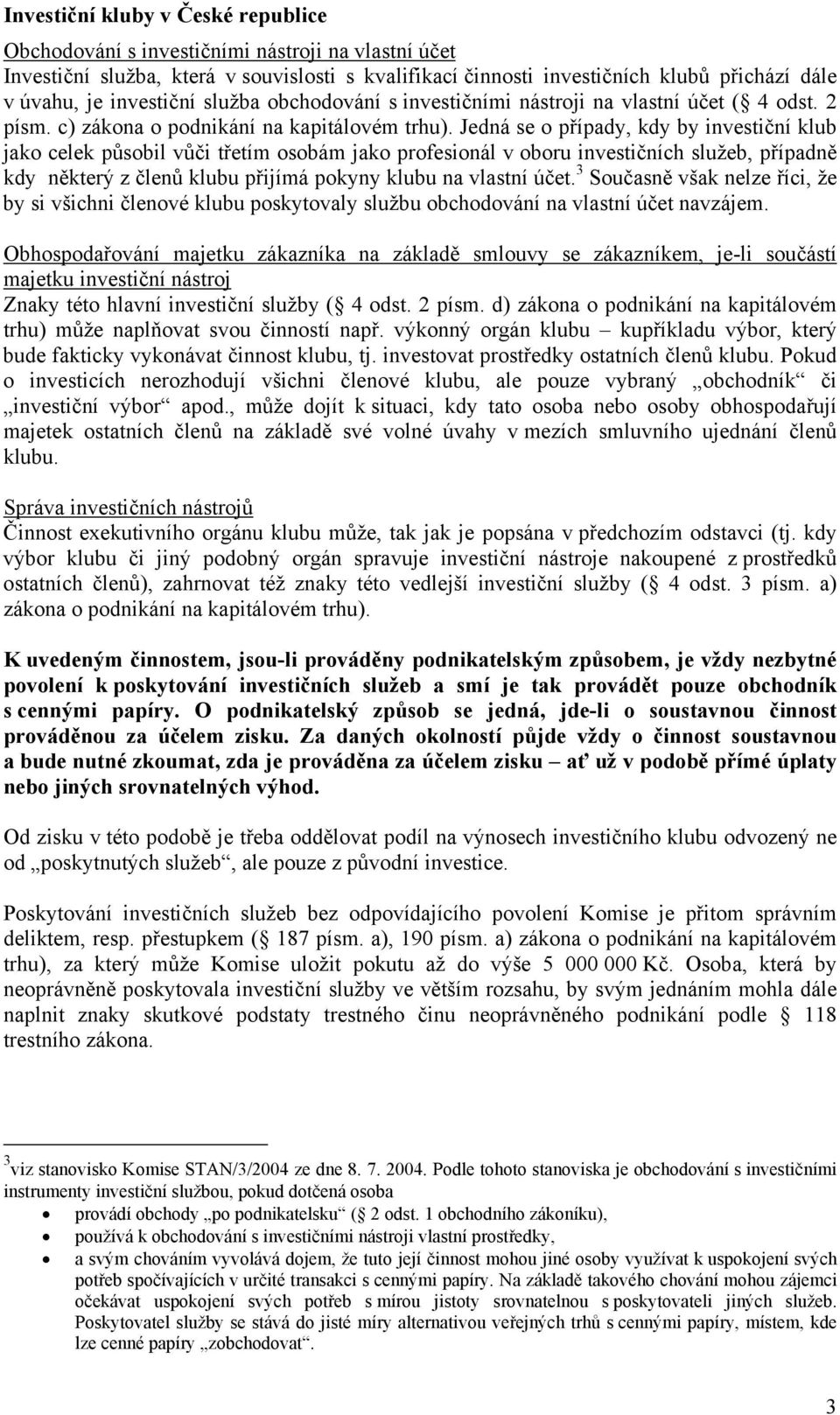 Jedná se o případy, kdy by investiční klub jako celek působil vůči třetím osobám jako profesionál v oboru investičních služeb, případně kdy některý z členů klubu přijímá pokyny klubu na vlastní účet.