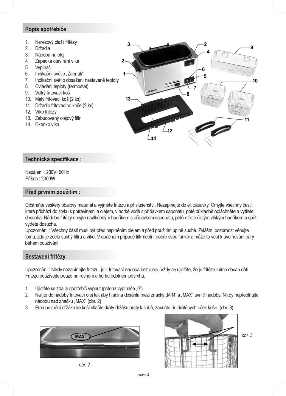 Okénko víka Technická specifikace : Napájení : 230V~50Hz Příkon : 2000W Před prvním použitím : Odstraňte veškerý obalový materiál a vyjměte fritézu a příslušenství. Nezapínejte do el. zásuvky.