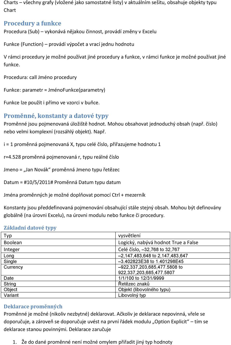 Procedura: call Jméno procedury Funkce: parametr = JménoFunkce(parametry) Funkce lze použít i přímo ve vzorci v buňce. Proměnné, konstanty a datové typy Proměnné jsou pojmenovaná úložiště hodnot.