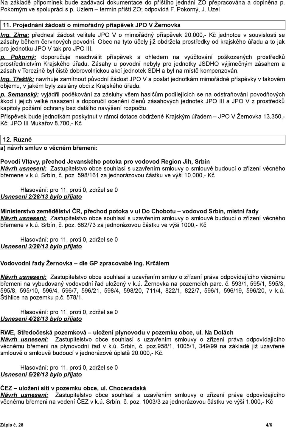 Obec na tyto účely již obdržela prostředky od krajského úřadu a to jak pro jednotku JPO V tak pro JPO III. p. Pokorný: doporučuje neschválit příspěvek s ohledem na vyúčtování poškozených prostředků prostřednictvím Krajského úřadu.