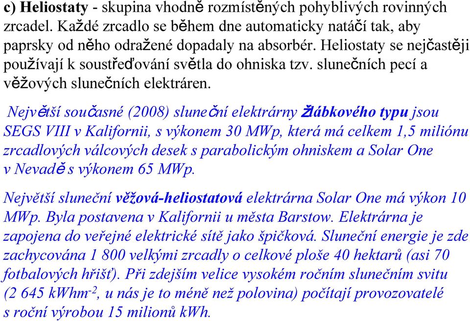 Největší současné (2008) sluneční elektrárny žlábkového typu jsou SEGS VIII v Kalifornii, s výkonem 30 MWp, která má celkem 1,5 miliónu zrcadlových válcových desek s parabolickým ohniskem a Solar One