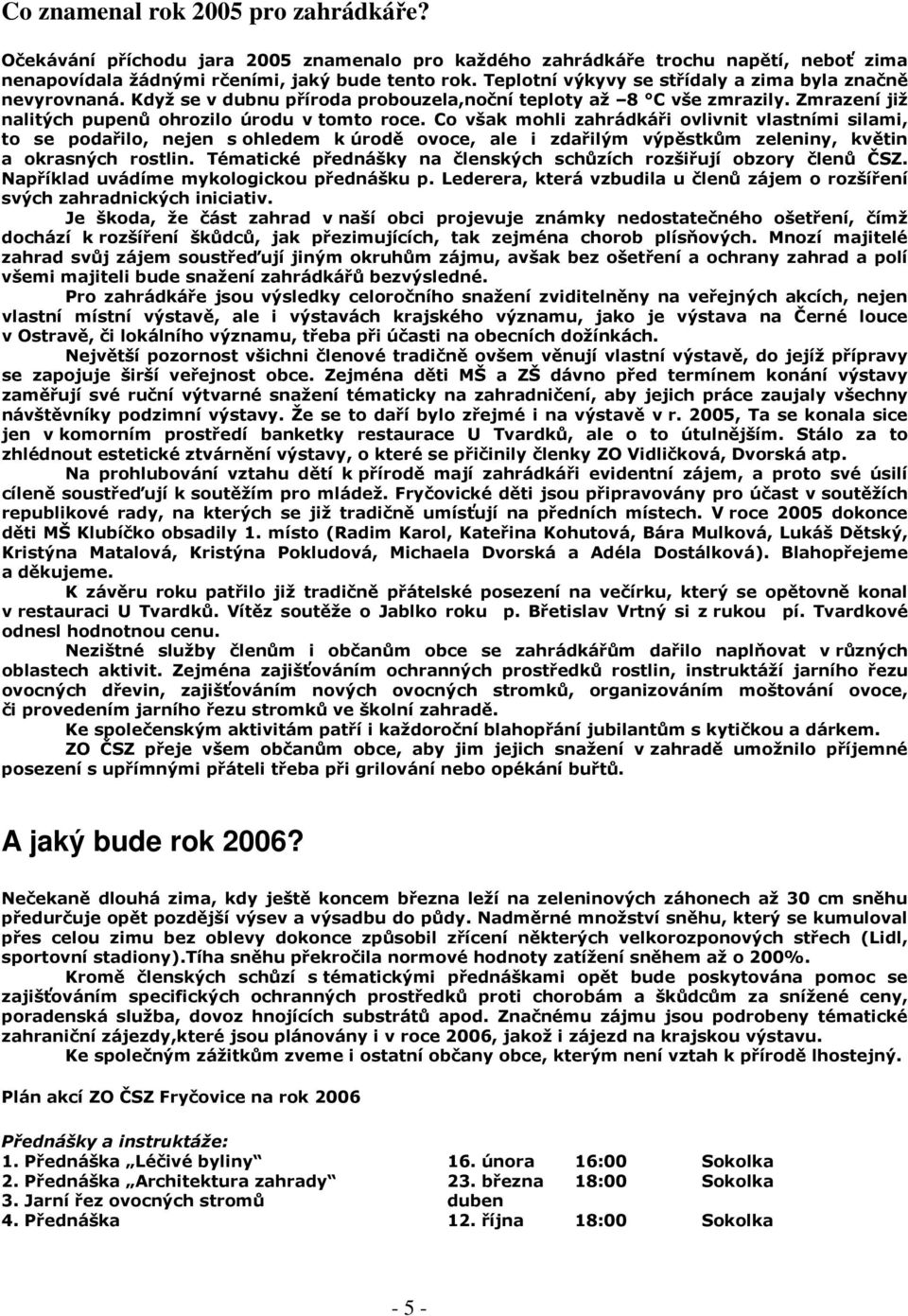 Co však mohli zahrádkáři ovlivnit vlastními silami, to se podařilo, nejen s ohledem k úrodě ovoce, ale i zdařilým výpěstkům zeleniny, květin a okrasných rostlin.