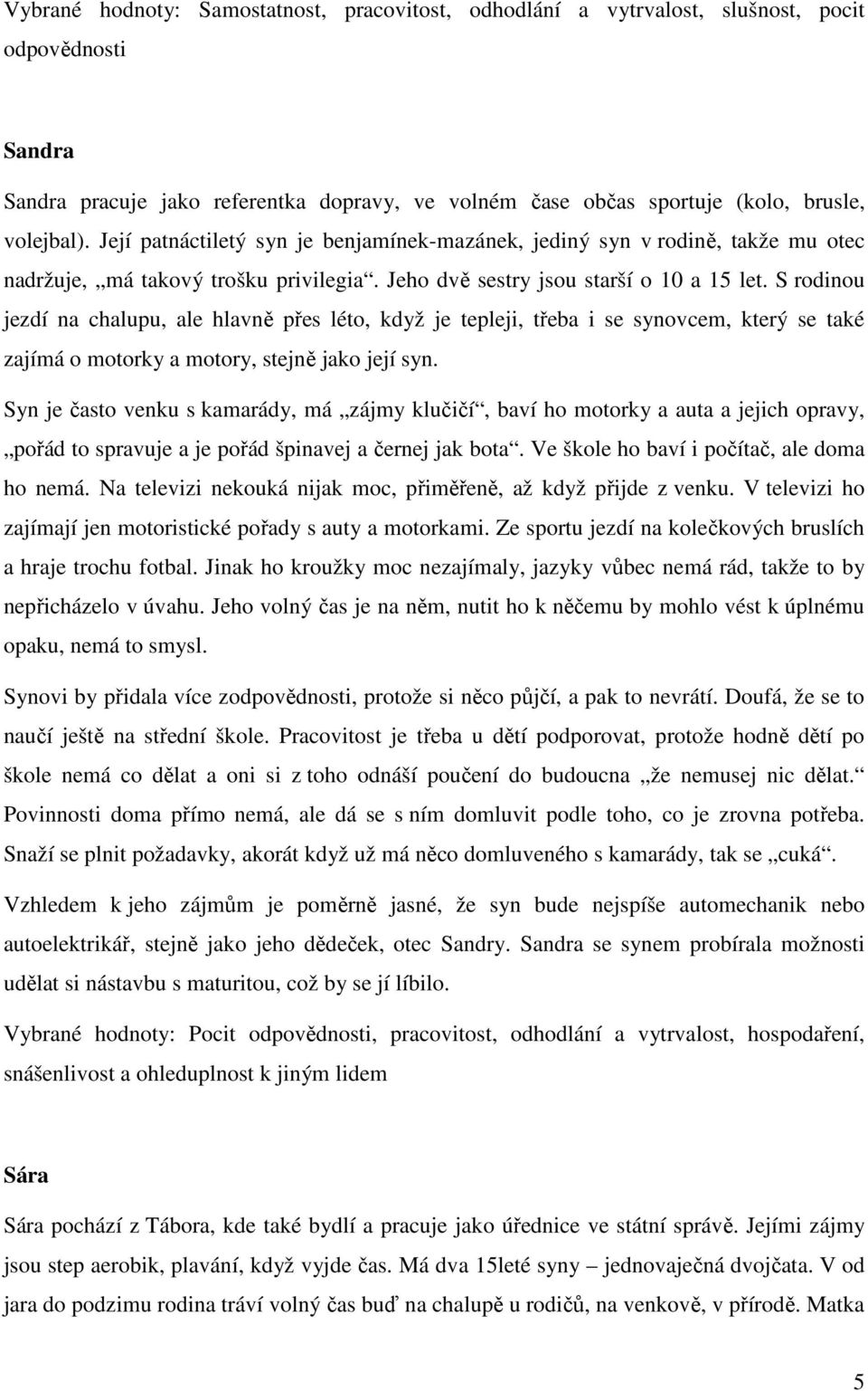 S rodinou jezdí na chalupu, ale hlavně přes léto, když je tepleji, třeba i se synovcem, který se také zajímá o motorky a motory, stejně jako její syn.