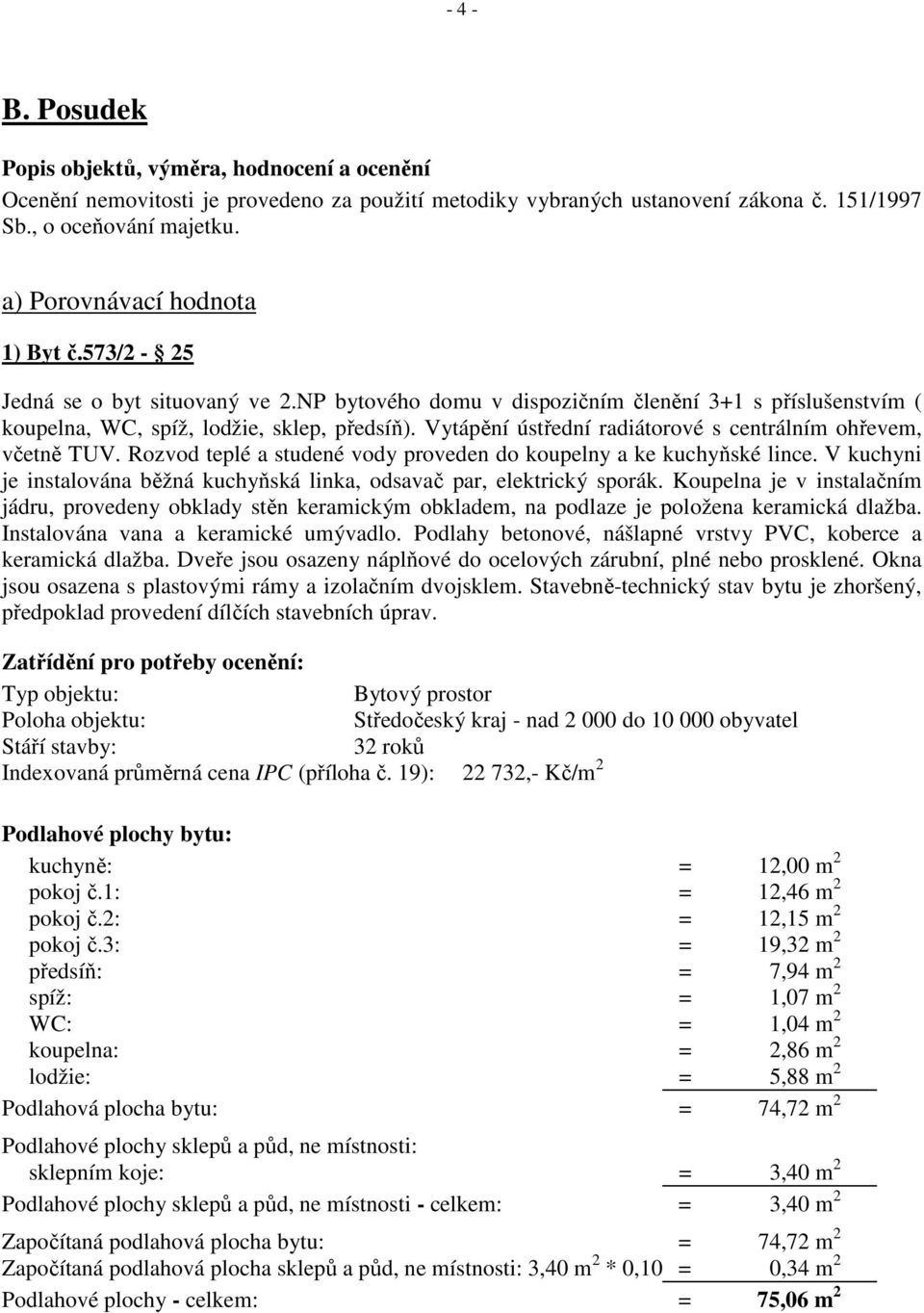 Vytápění ústřední radiátorové s centrálním ohřevem, včetně TUV. Rozvod teplé a studené vody proveden do koupelny a ke kuchyňské lince.