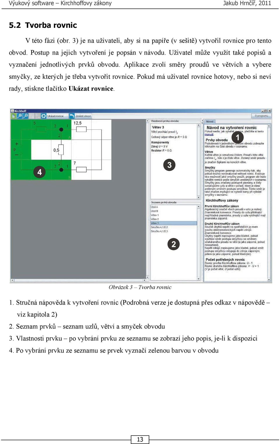 Aplikace zvolí směry proudů ve větvích a vybere smyčky, ze kterých je třeba vytvořit rovnice. Pokud má uživatel rovnice hotovy, nebo si neví rady, stiskne tlačítko Ukázat rovnice.