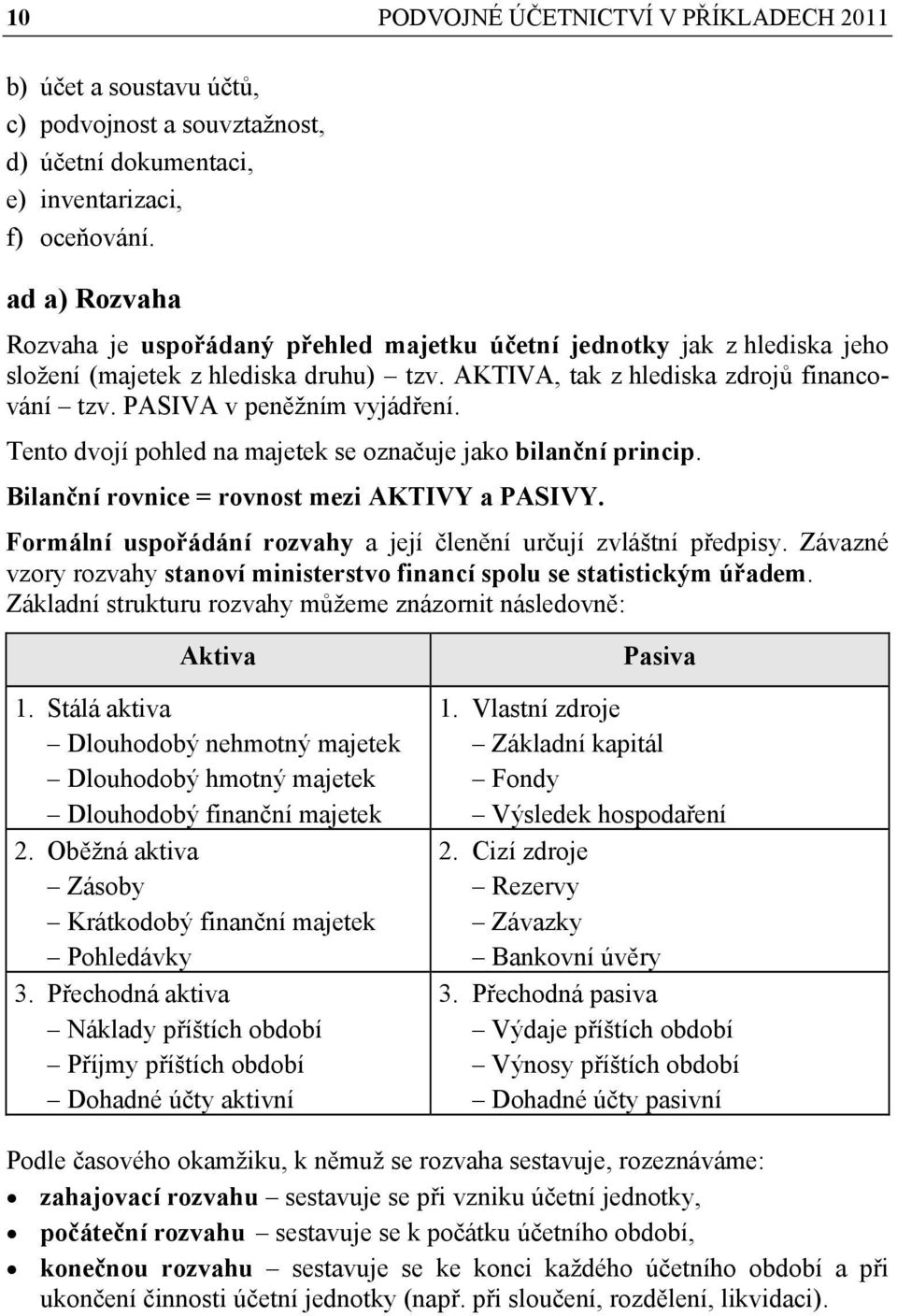 PASIVA v peněžním vyjádření. Tento dvojí pohled na majetek se označuje jako bilanční princip. Bilanční rovnice = rovnost mezi AKTIVY a PASIVY.