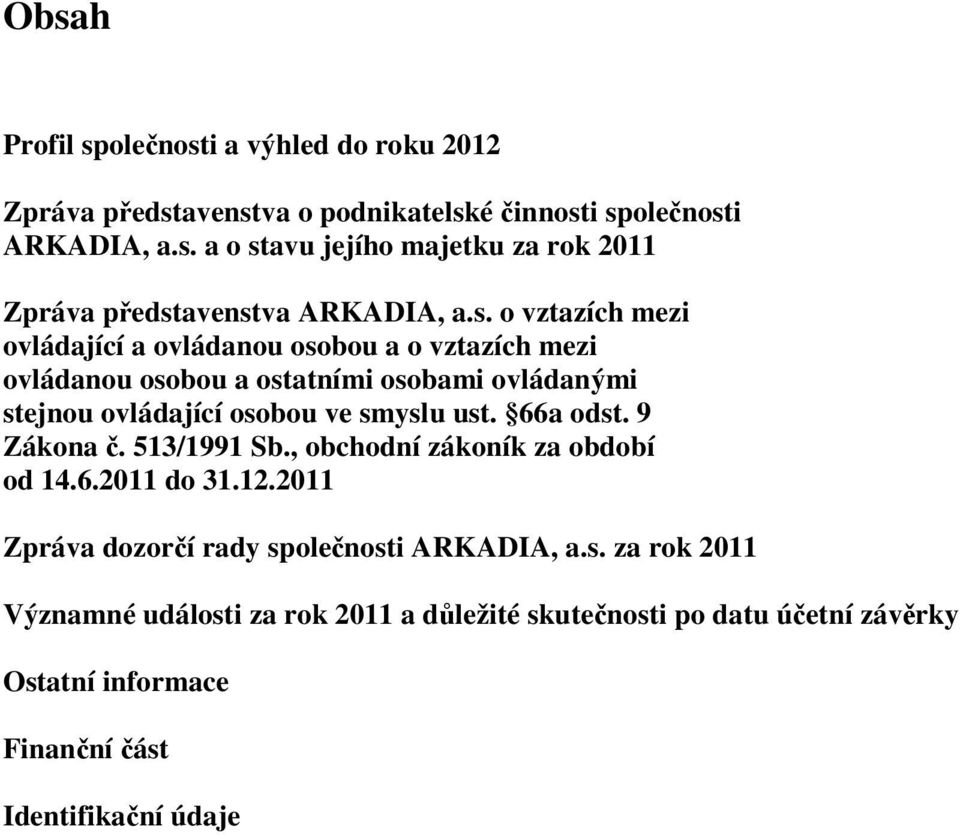 66a odst. 9 Zákona č. 513/1991 Sb., obchodní zákoník za období od 14.6.2011 do 31.12.2011 Zpráva dozorčí rady společnosti ARKADIA, a.s. za rok 2011 Významné události za rok 2011 a důležité skutečnosti po datu účetní závěrky Ostatní informace Finanční část Identifikační údaje