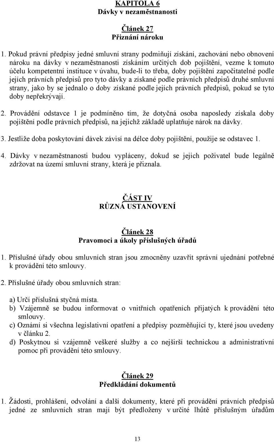 úvahu, bude-li to třeba, doby pojištění započitatelné podle jejích právních předpisů pro tyto dávky a získané podle právních předpisů druhé smluvní strany, jako by se jednalo o doby získané podle