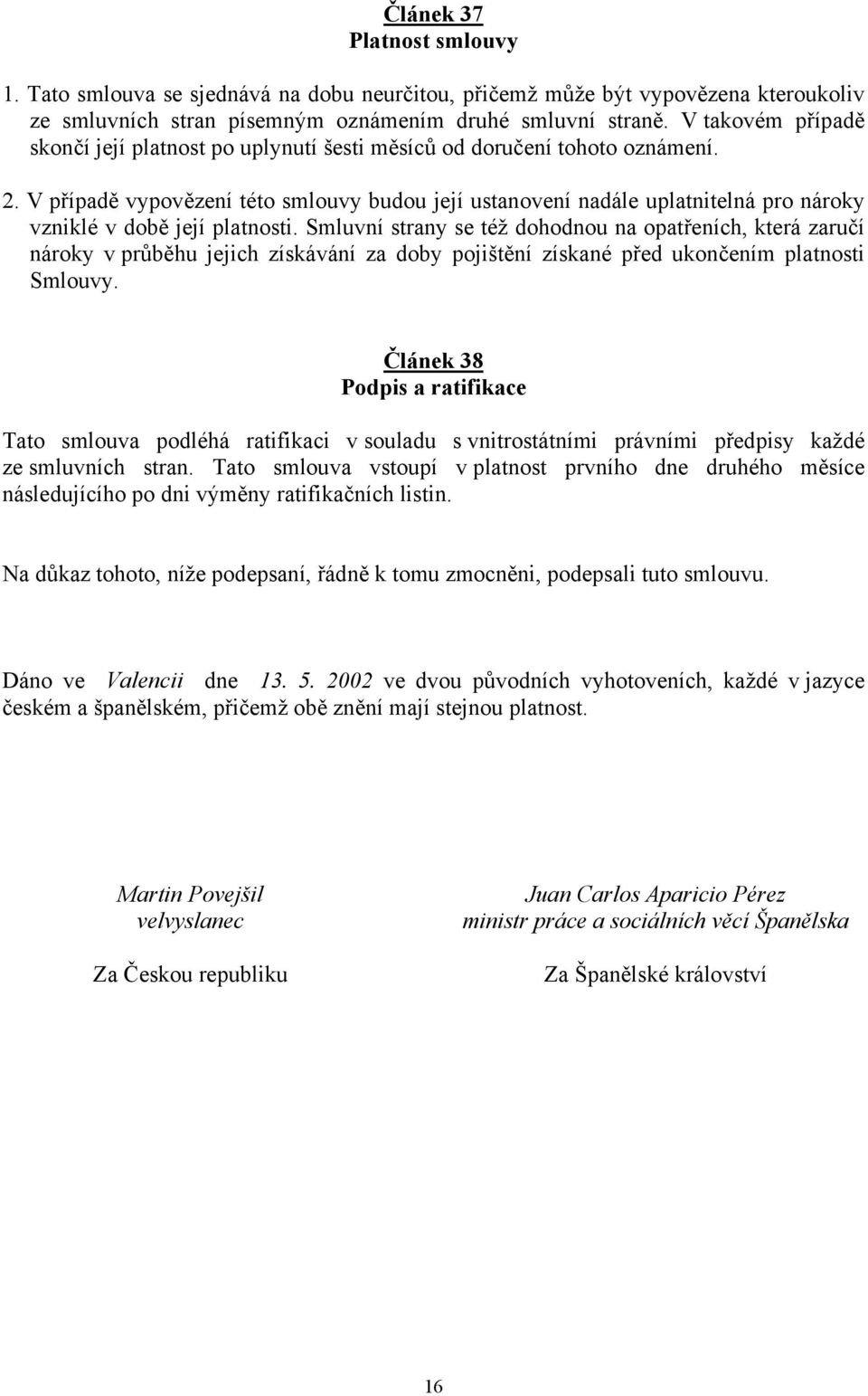 V případě vypovězení této smlouvy budou její ustanovení nadále uplatnitelná pro nároky vzniklé v době její platnosti.