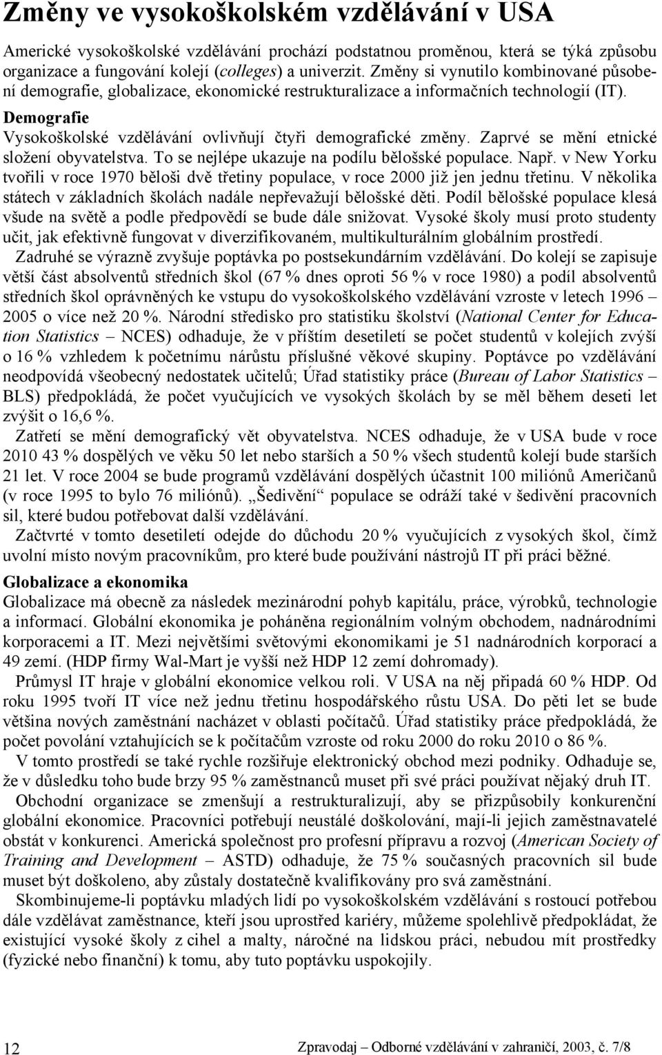 Zaprvé se mění etnické složení obyvatelstva. To se nejlépe ukazuje na podílu bělošské populace. Např. v New Yorku tvořili v roce 1970 běloši dvě třetiny populace, v roce 2000 již jen jednu třetinu.