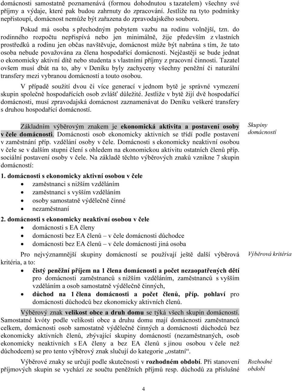 do rodinného rozpočtu nepřispívá nebo jen minimálně, žije především z vlastních prostředků a rodinu jen občas navštěvuje, domácnost může být nabrána s tím, že tato osoba nebude považována za člena