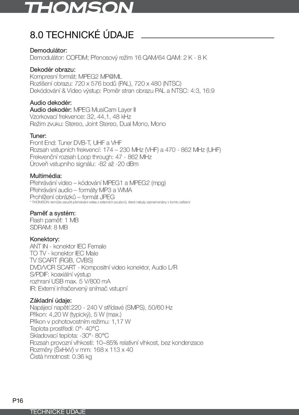 Mono, Mono Tuner: Front End: Tuner DVB-T, UHF a VHF Rozsah vstupních frekvencí: 174 230 MHz (VHF) a 470-862 MHz (UHF) Frekvenční rozsah Loop through: 47-862 MHz Úroveň vstupního signálu: -82 až -20