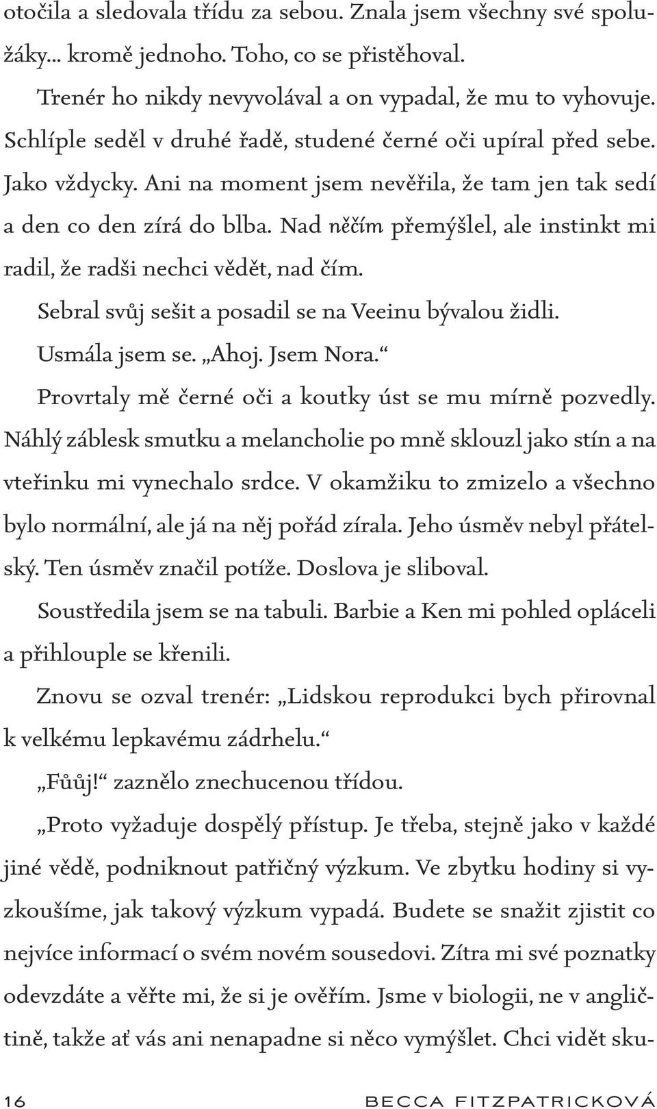 Nad něčím přemýšlel, ale instinkt mi radil, že radši nechci vědět, nad čím. Sebral svůj sešit a posadil se na Veeinu bývalou židli. Usmála jsem se. Ahoj. Jsem Nora.