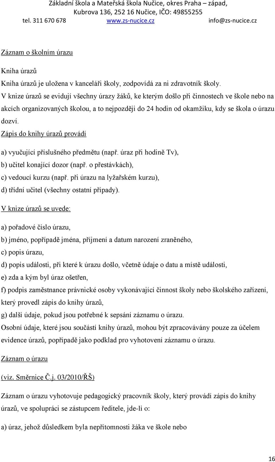 Zápis do knihy úrazů provádí a) vyučující příslušného předmětu (např. úraz při hodině Tv), b) učitel konající dozor (např. o přestávkách), c) vedoucí kurzu (např.