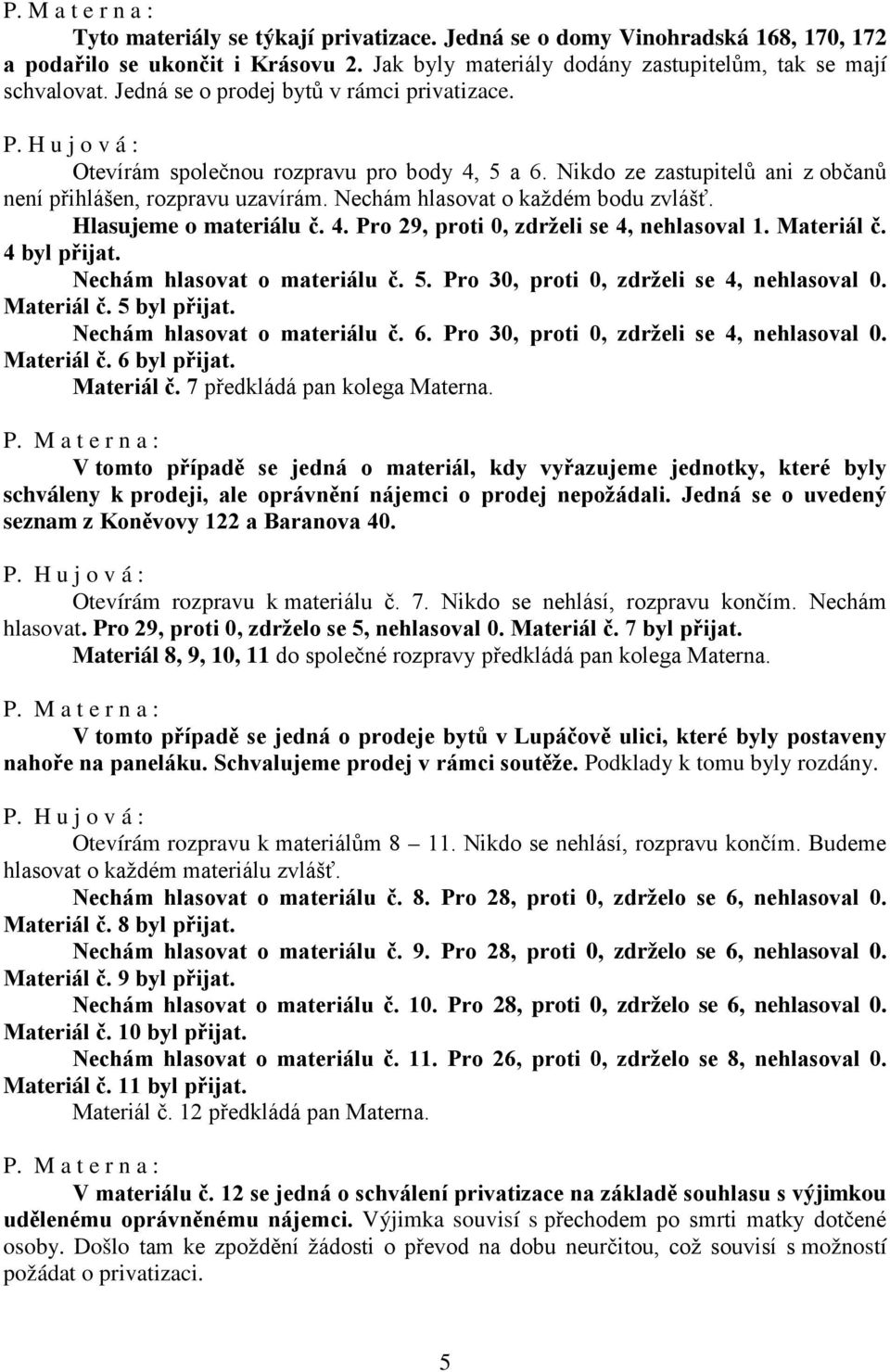 Hlasujeme o materiálu č. 4. Pro 29, proti 0, zdrželi se 4, nehlasoval 1. Materiál č. 4 byl přijat. Nechám hlasovat o materiálu č. 5. Pro 30, proti 0, zdrželi se 4, nehlasoval 0. Materiál č. 5 byl přijat.