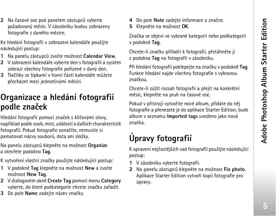 2 V zobrazení kalendáøe vyberte den s fotografií a systém zobrazí v¹echny fotografie poøízené v daný den. 3 Tlaèítky se ¹ipkami v horní èásti kalendáøe mù¾ete pøecházet mezi jednotlivými mìsíci.