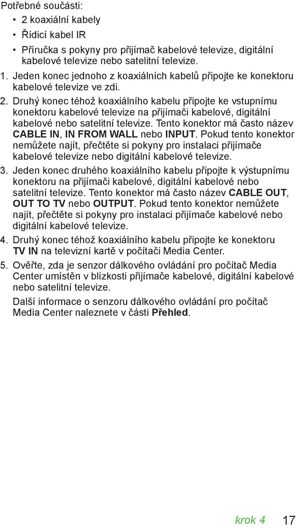 Druhý konec téhož koaxiálního kabelu připojte ke vstupnímu konektoru kabelové televize na přijímači kabelové, digitální kabelové nebo satelitní televize.