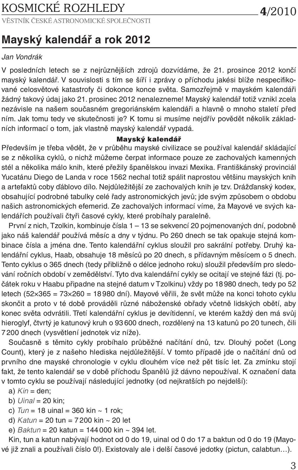 prosinec 2012 nenalezneme! Mayský kalendář totiž vznikl zcela nezávisle na našem současném gregoriánském kalendáři a hlavně o mnoho staletí před ním. Jak tomu tedy ve skutečnosti je?