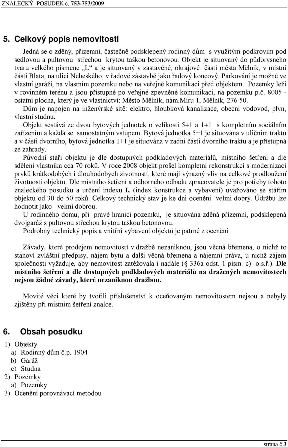 Parkování je možné ve vlastní garáži, na vlastním pozemku nebo na veřejné komunikaci před objektem. Pozemky leží v rovinném terénu a jsou přístupné po veřejné zpevněné komunikaci, na pozemku p.č.