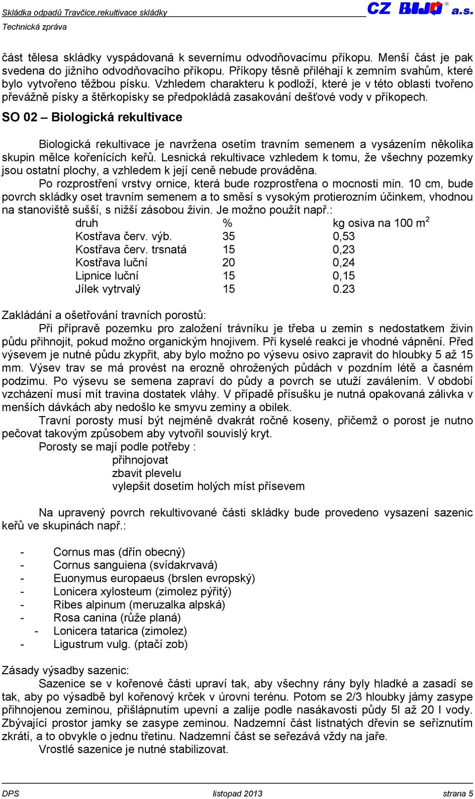 Vzhledem charakteru k podloží, které je v této oblasti tvořeno převážně písky a štěrkopísky se předpokládá zasakování dešťové vody v příkopech.