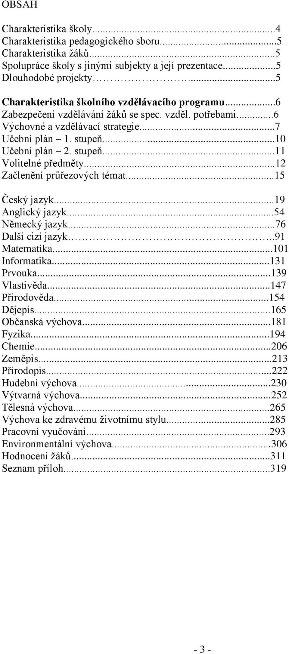 ..12 Začlenění průřezových témat...15 Český jazyk...19 Anglický jazyk...54 Německý jazyk...76 Další cizí jazyk..91 Matematika...101 Informatika...131 Prvouka...139 Vlastivěda...147 Přírodověda.