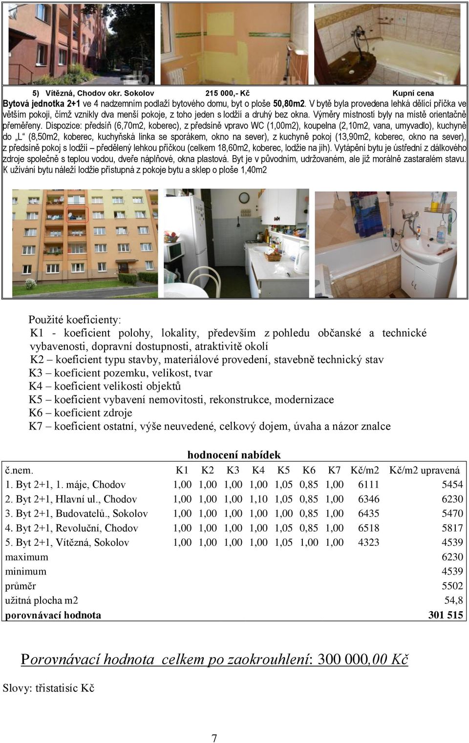 Dispozice: předsíň (6,70m2, koberec), z předsíně vpravo WC (1,00m2), koupelna (2,10m2, vana, umyvadlo), kuchyně do L (8,50m2, koberec, kuchyňská linka se sporákem, okno na sever), z kuchyně pokoj