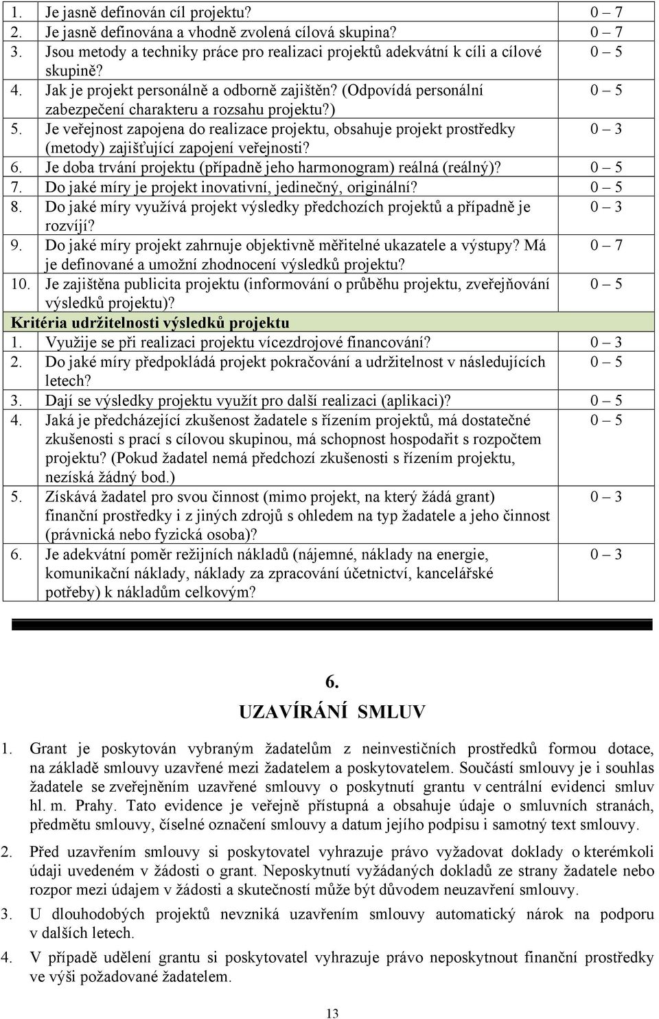 Je veřejnost zapojena do realizace projektu, obsahuje projekt prostředky 0 3 (metody) zajišťující zapojení veřejnosti? 6. Je doba trvání projektu (případně jeho harmonogram) reálná (reálný)? 0 5 7.