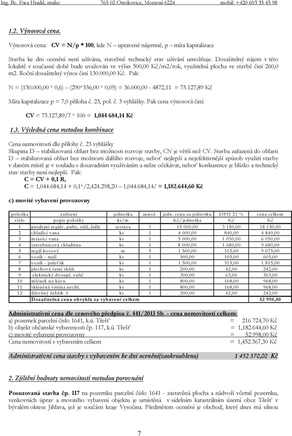 000,00 * 0,6) (290*336,00 * 0,05) = 36.000,00-4872,11 = 73.127,89 Kč Míra kapitalizace p = 7,0 příloha č. 23, pol. č. 3 vyhlášky. Pak cena výnosová činí: CV = 73.127,89/7 * 100 = 1,044 684,14 Kč 1.3. Výsledná cena metodou kombinace Cena nemovitostí dle přílohy č.