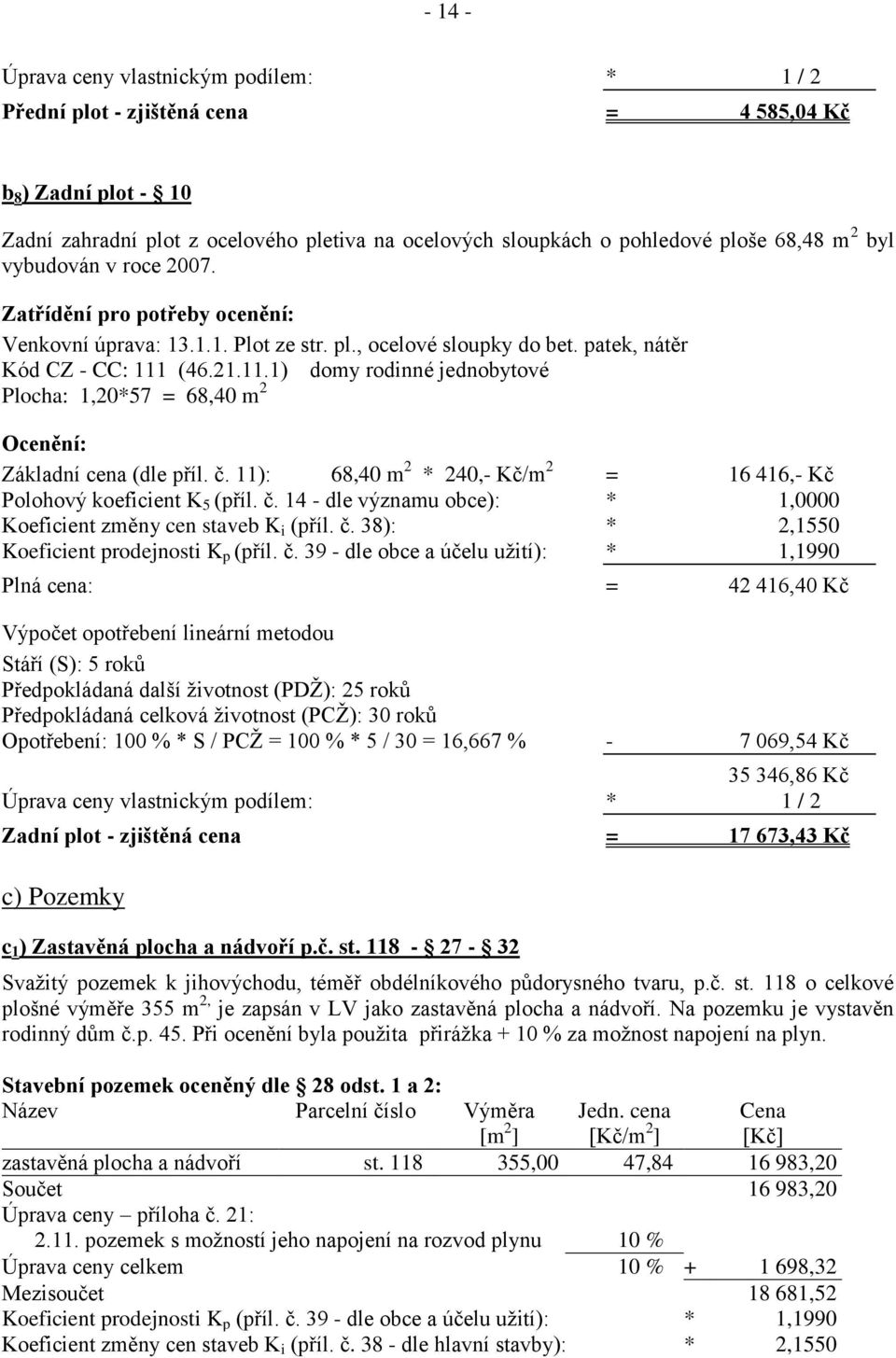 (46.21.11.1) domy rodinné jednobytové Plocha: 1,20*57 = 68,40 m 2 Ocenění: Základní cena (dle příl. č. 11): 68,40 m 2 * 240,- Kč/m 2 = 16 416,- Kč Polohový koeficient K 5 (příl. č. 14 - dle významu obce): * 1,0000 Koeficient změny cen staveb K i (příl.