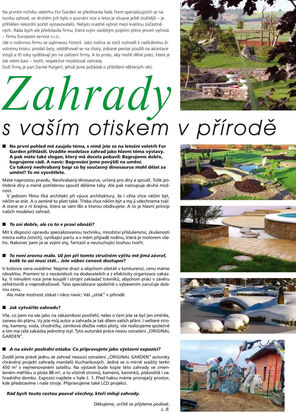 Jako rodina se totiž rozhodli k radikálnímu životnímu kroku: prodali byty, odstěhovali se na chaty, získané peníze použili na akontace strojů a tři roky vydělávají jen na zařízení firmy.