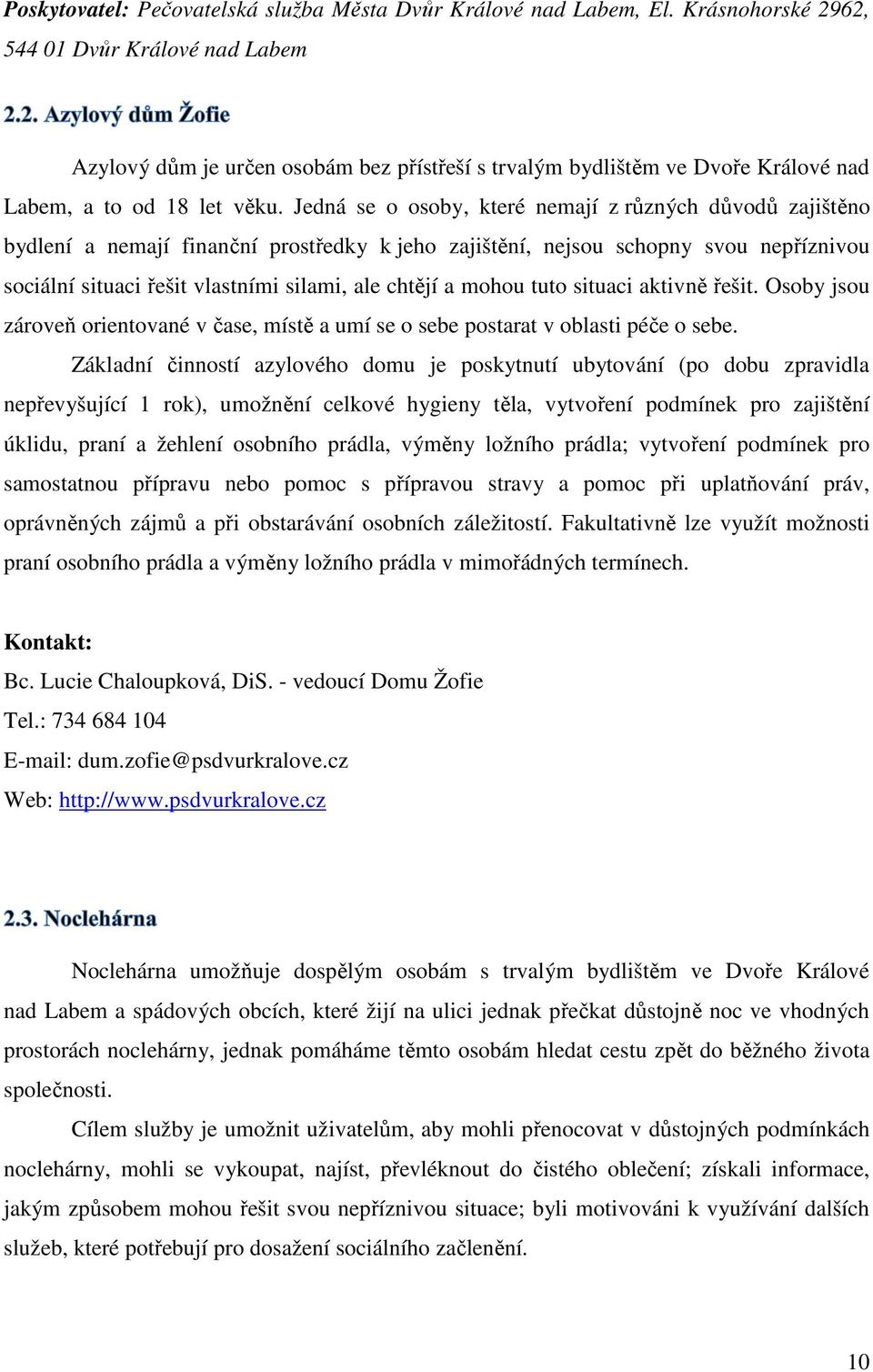 Jedná se o osoby, které nemají z různých důvodů zajištěno bydlení a nemají finanční prostředky k jeho zajištění, nejsou schopny svou nepříznivou sociální situaci řešit vlastními silami, ale chtějí a