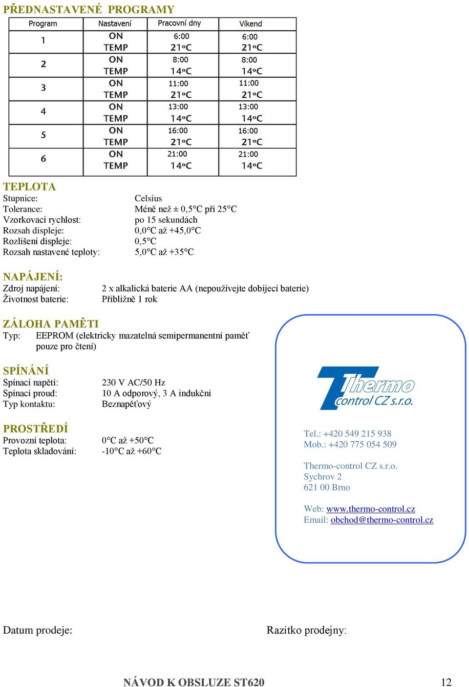 semipermanentní paměť pouze pro čtení) SPÍNÁNÍ Spínací napětí: Spínací proud: Typ kontaktu: PROSTŘEDÍ Provozní teplota: Teplota skladování: 230 V AC/50 Hz 10 A odporový, 3 A indukční Beznapěťový 0 C